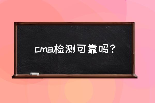 真实的cma检测 cma检测可靠吗？