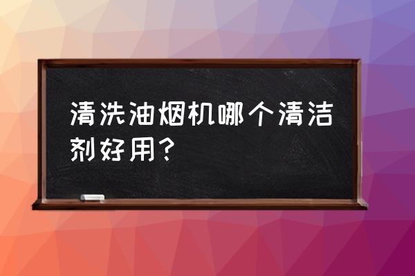 厨房油烟机清洗剂 清洗油烟机哪个清洁剂好用？