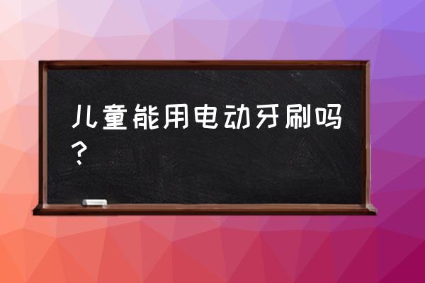 儿童适合用电动牙刷吗 儿童能用电动牙刷吗？