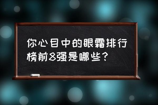 最好的眼霜排行榜 你心目中的眼霜排行榜前8强是哪些？