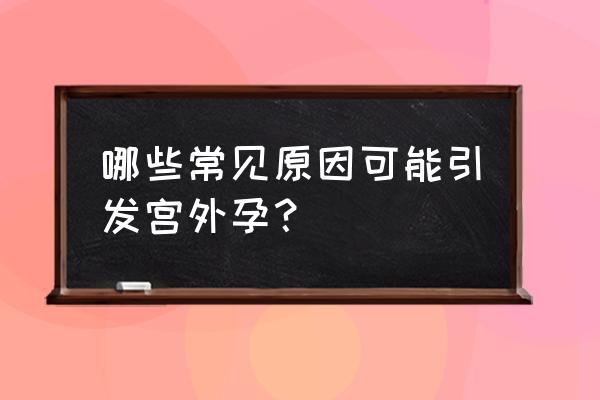 什么原因导致宫外孕 哪些常见原因可能引发宫外孕？