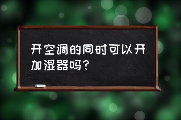 开空调加湿器 开空调的同时可以开加湿器吗？