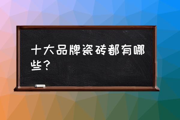 2020中国瓷砖十大名牌 十大品牌瓷砖都有哪些？