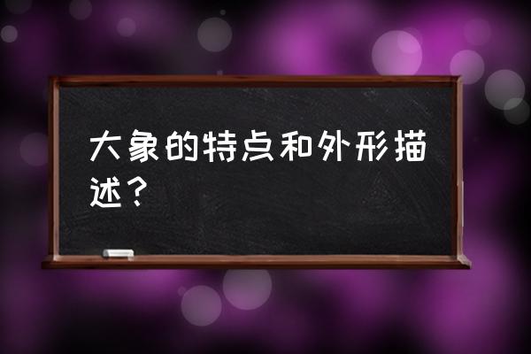 大象的特点有哪些特点 大象的特点和外形描述？