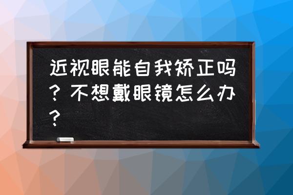 近视眼自我恢复的方法 近视眼能自我矫正吗？不想戴眼镜怎么办？