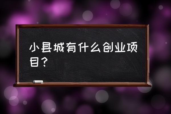 小县城创业项目1717 小县城有什么创业项目？