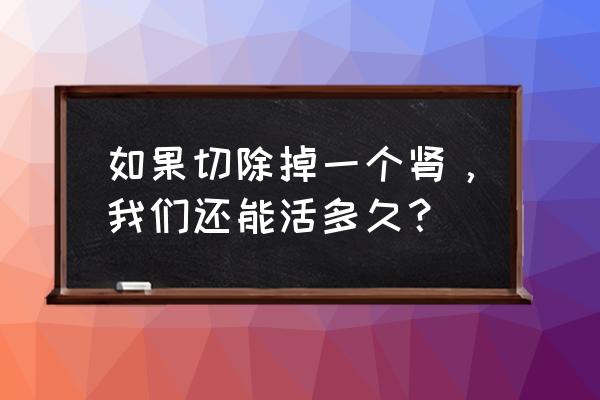 人去掉一个肾能活多久 如果切除掉一个肾，我们还能活多久？