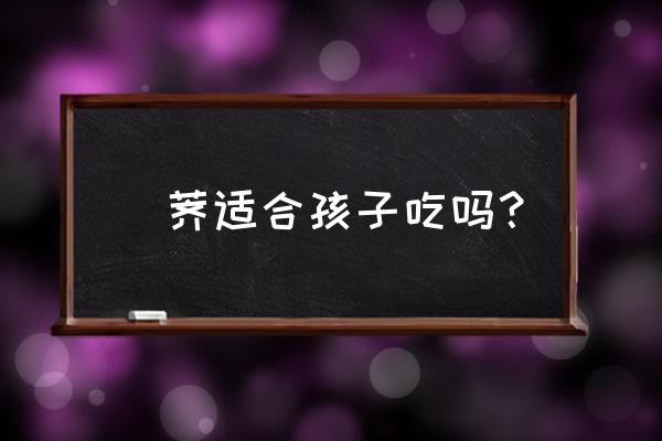 荸荠吃几个有什么好处 葧荠适合孩子吃吗？