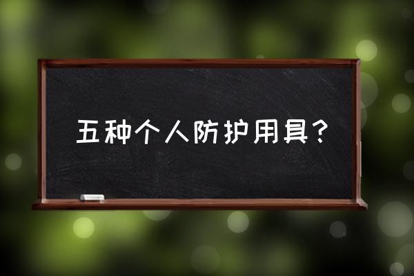 防护装备包括 五种个人防护用具？