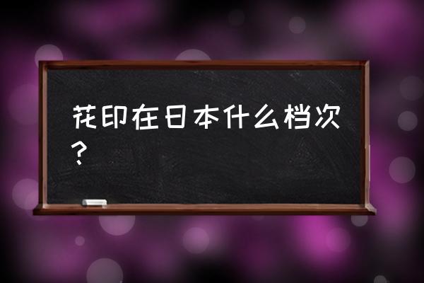 花印日本属于什么档次 花印在日本什么档次？