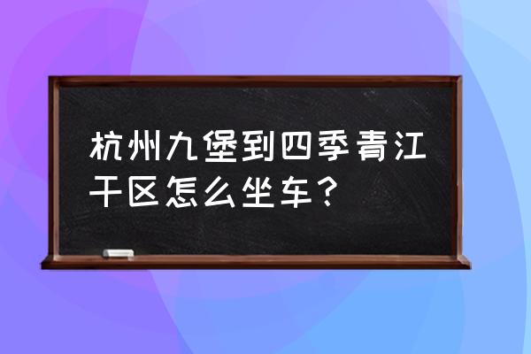 九堡到四季青怎么走 杭州九堡到四季青江干区怎么坐车？