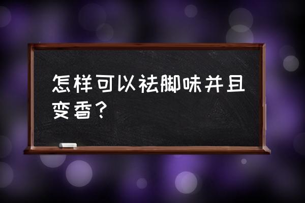 快速去除脚臭的小窍门 怎样可以祛脚味并且变香？