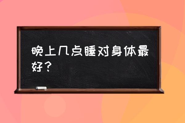 每天晚上几点睡觉最好 晚上几点睡对身体最好？