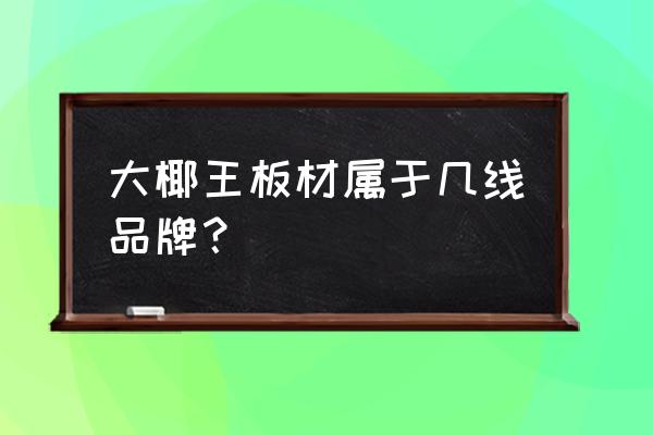 大王椰板材是十大名牌吗 大椰王板材属于几线品牌？