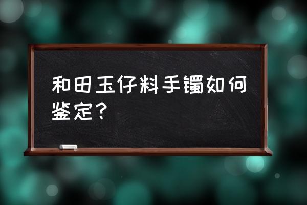 和田玉籽料手镯特征 和田玉仔料手镯如何鉴定？