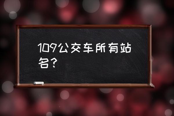 109车站路线查询现在位置 109公交车所有站名？