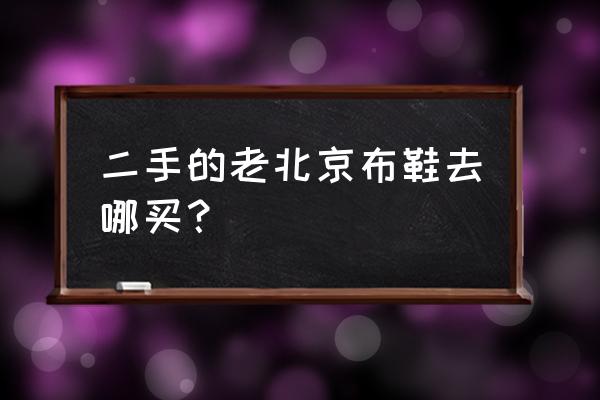 老北京布鞋10大品牌 二手的老北京布鞋去哪买？