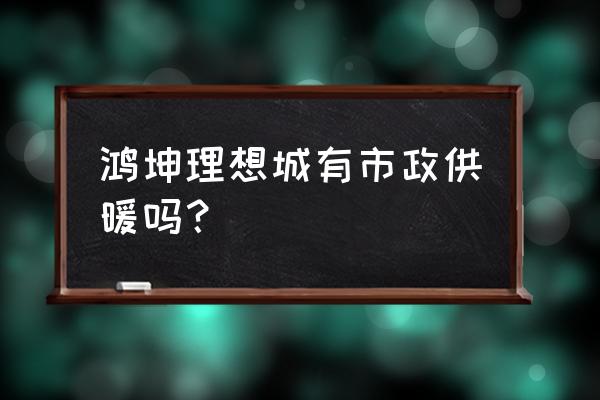 唐山鸿坤理想城 鸿坤理想城有市政供暖吗？