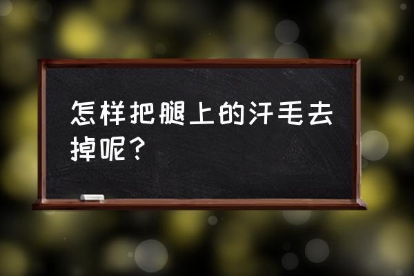 腿毛太重怎么办呢 怎样把腿上的汗毛去掉呢？