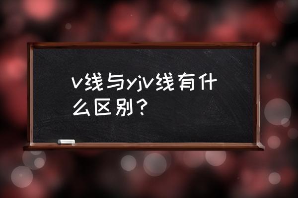 vjv表示什么电缆线 v线与yjv线有什么区别？