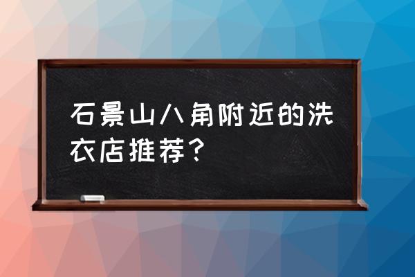 附近的荣昌洗衣店 石景山八角附近的洗衣店推荐？