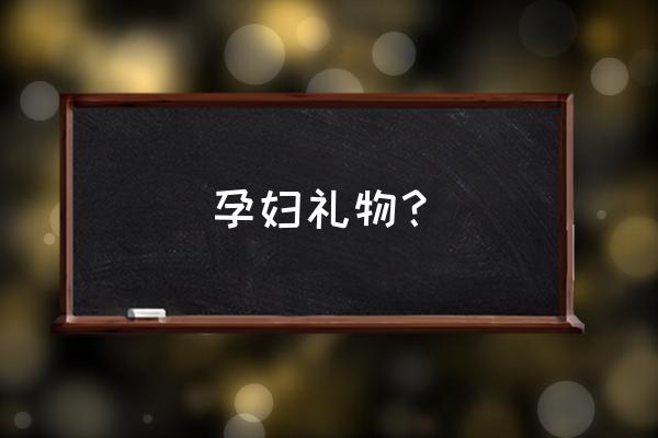 送给孕孕妇礼物 孕妇礼物？