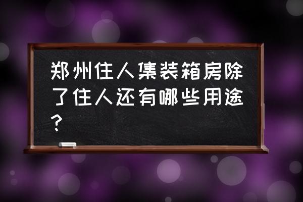 住人集装箱活动房 郑州住人集装箱房除了住人还有哪些用途？