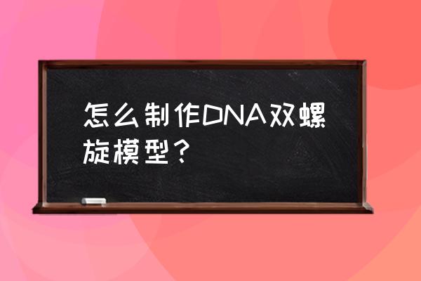 dna双螺旋模型制作 怎么制作DNA双螺旋模型？