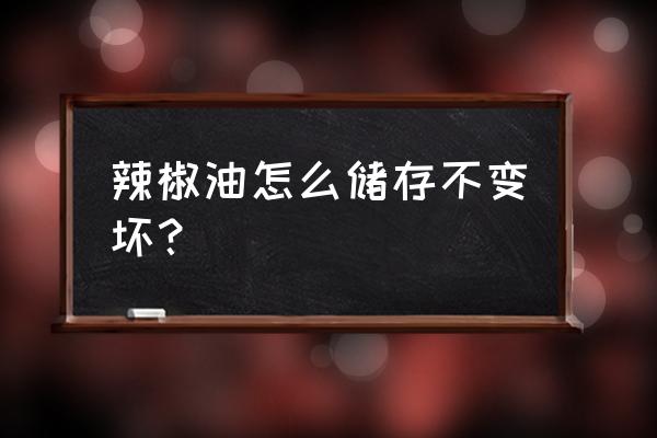 自制辣椒油怎么保存 辣椒油怎么储存不变坏？