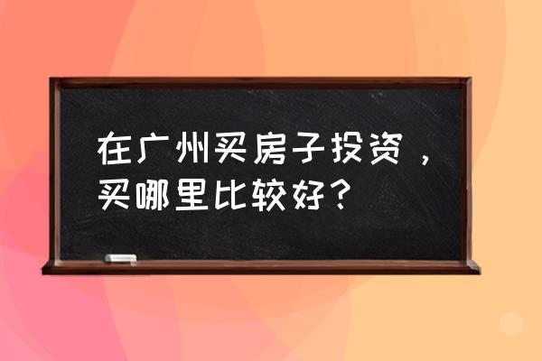 广州今日投资 在广州买房子投资，买哪里比较好？