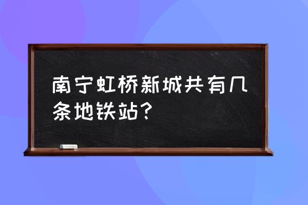 南宁金桥客运站附近地铁站 南宁虹桥新城共有几条地铁站？