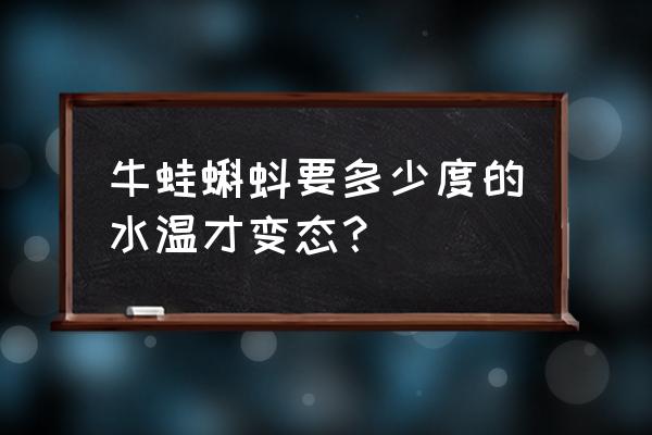 牛蛙蝌蚪状态 牛蛙蝌蚪要多少度的水温才变态？