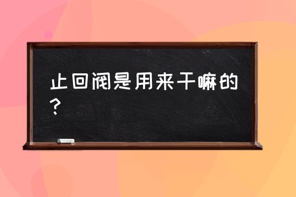 家用止回阀作用 止回阀是用来干嘛的？