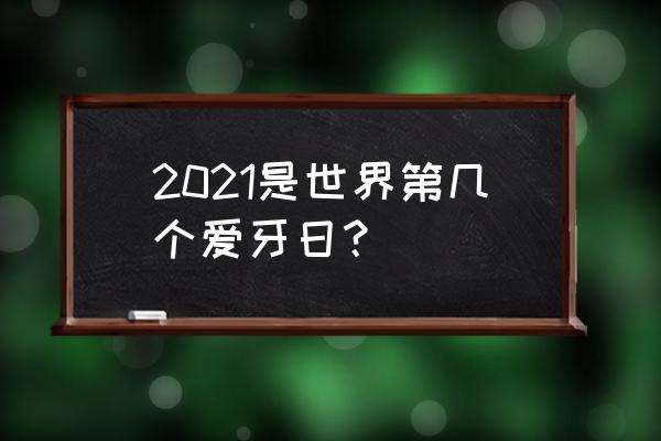 今年是第几个爱牙日 2021是世界第几个爱牙日？