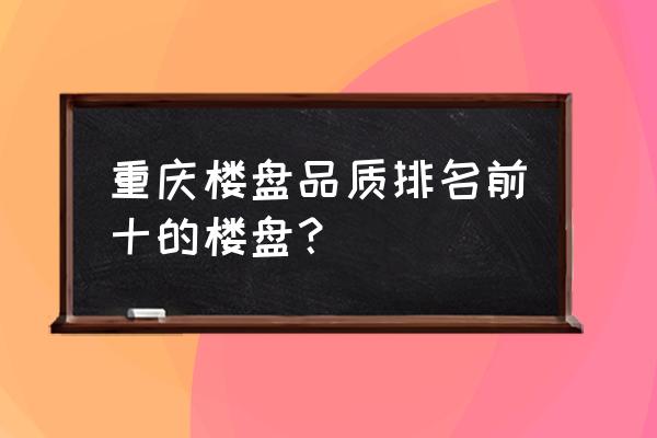 重庆新盘2020 重庆楼盘品质排名前十的楼盘？