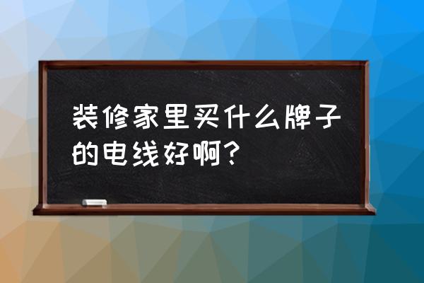 家装用电线哪个品牌质量好 装修家里买什么牌子的电线好啊？