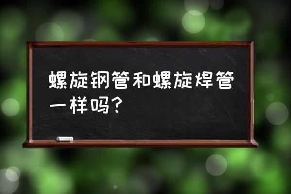 焊管和螺旋管 螺旋钢管和螺旋焊管一样吗？