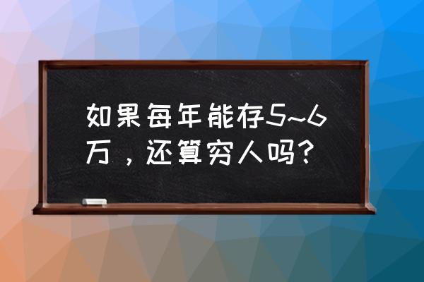 黄山电大 严华 如果每年能存5~6万，还算穷人吗？