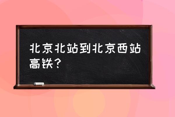 北京北站到北京西站怎么走 北京北站到北京西站高铁？