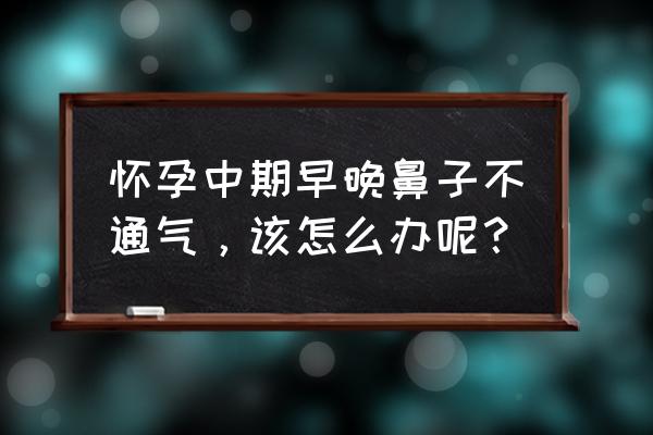 孕中期鼻塞 怀孕中期早晚鼻子不通气，该怎么办呢？