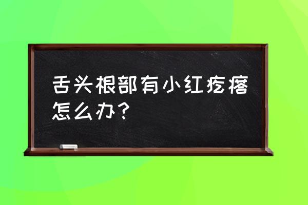 舌头根部有红色疙瘩 舌头根部有小红疙瘩怎么办？