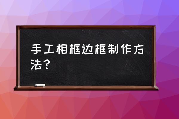 手工制作相框的方法 手工相框边框制作方法？