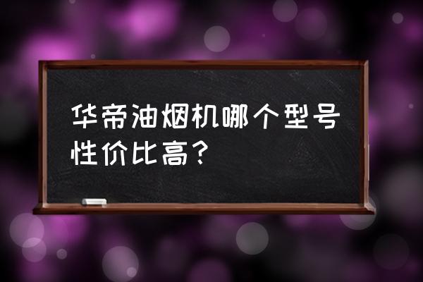 华帝高端智能厨电 华帝油烟机哪个型号性价比高？