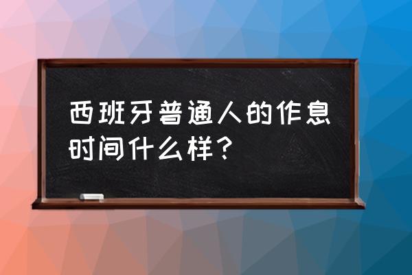 西班牙作息时间 西班牙普通人的作息时间什么样？