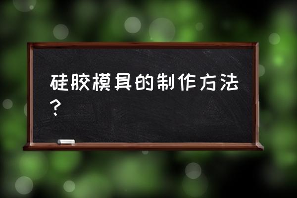 硅胶模具制作方法 硅胶模具的制作方法？