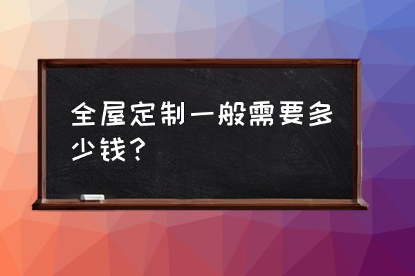 家具全屋定制一般多少钱 全屋定制一般需要多少钱？