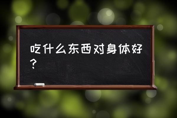 平时吃点什么对身体好 吃什么东西对身体好？