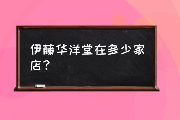 北京共有几家华堂商场 伊藤华洋堂在多少家店？