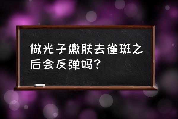 光子嫩肤反弹厉害吗 做光子嫩肤去雀斑之后会反弹吗？