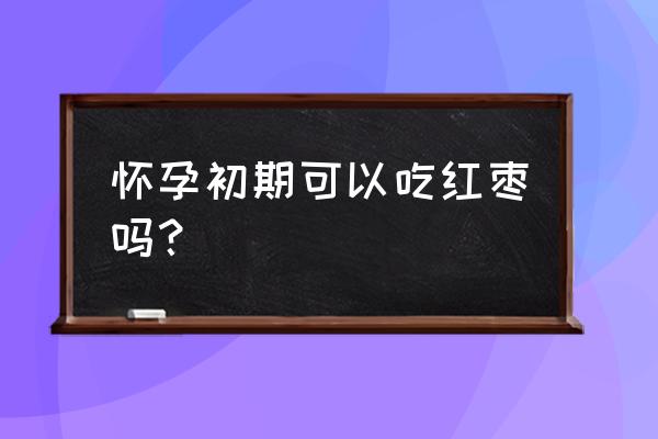 刚怀孕可以吃红枣吗 怀孕初期可以吃红枣吗？